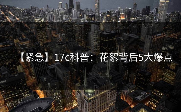 【紧急】17c科普：花絮背后5大爆点