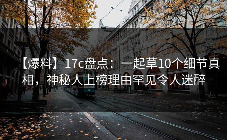 【爆料】17c盘点:一起草10个细节真相,神秘人上榜理由罕见令人迷醉
