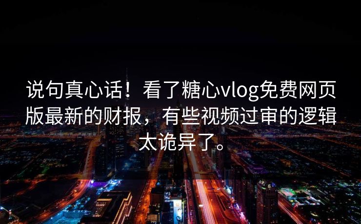 说句真心话!看了糖心vlog免费网页版最新的财报,有些视频过审的逻辑太诡异了。