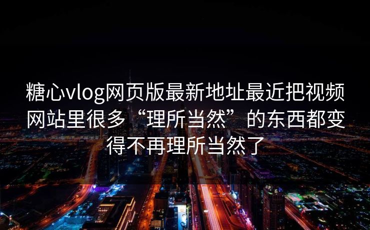 糖心vlog网页版最新地址最近把视频网站里很多“理所当然”的东西都变得不再理所当然了