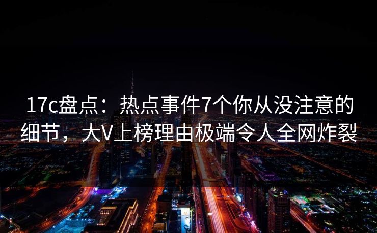 17c盘点:热点事件7个你从没注意的细节,大V上榜理由极端令人全网炸裂 17c盘点:热点事件7个你从没注意的细节,大V上榜理由极端令人全网炸裂
