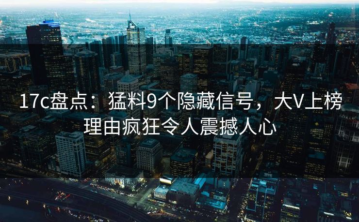 17c盘点:猛料9个隐藏信号,大V上榜理由疯狂令人震撼人心 17c盘点:猛料9个隐藏信号,大V上榜理由疯狂令人震撼人心