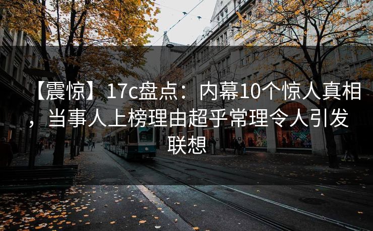 【震惊】17c盘点：内幕10个惊人真相，当事人上榜理由超乎常理令人引发联想