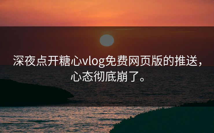 深夜点开糖心vlog免费网页版的推送,心态彻底崩了。