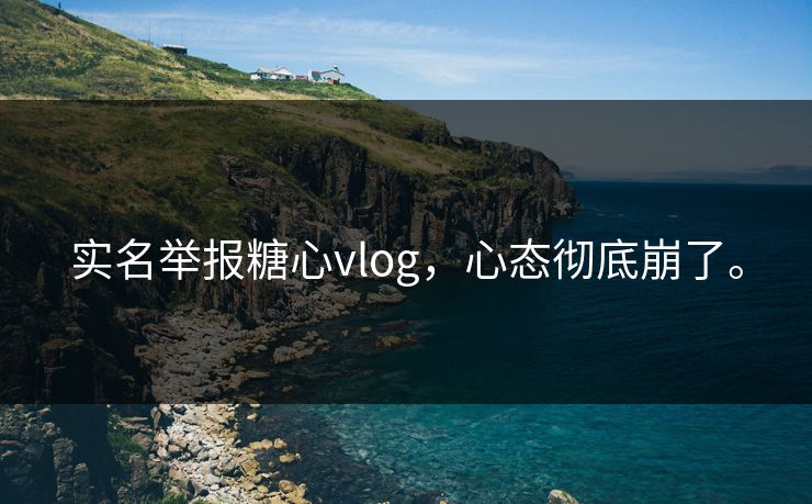 实名举报糖心vlog,心态彻底崩了。