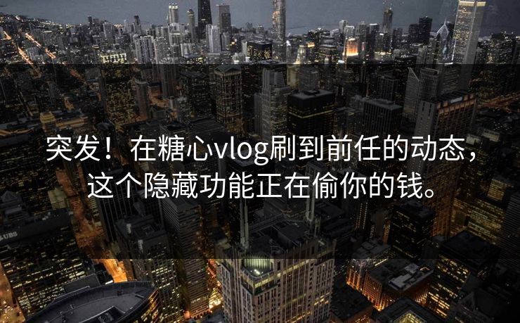 突发!在糖心vlog刷到前任的动态,这个隐藏功能正在偷你的钱。 突发!在糖心vlog刷到前任的动态,这个隐藏功能正在偷你的钱。