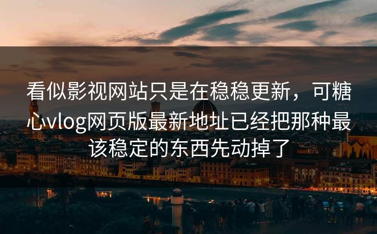 看似影视网站只是在稳稳更新，可糖心vlog网页版最新地址已经把那种最该稳定的东西先动掉了