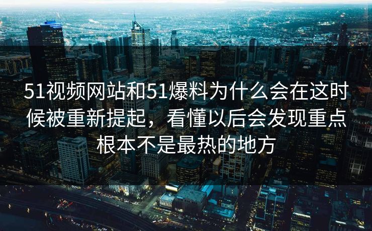 51视频网站和51爆料为什么会在这时候被重新提起,看懂以后会发现重点根本不是最热的地方 51视频网站和51爆料为什么会在这时候被重新提起,看懂以后会发现重点根本不是最热的地方