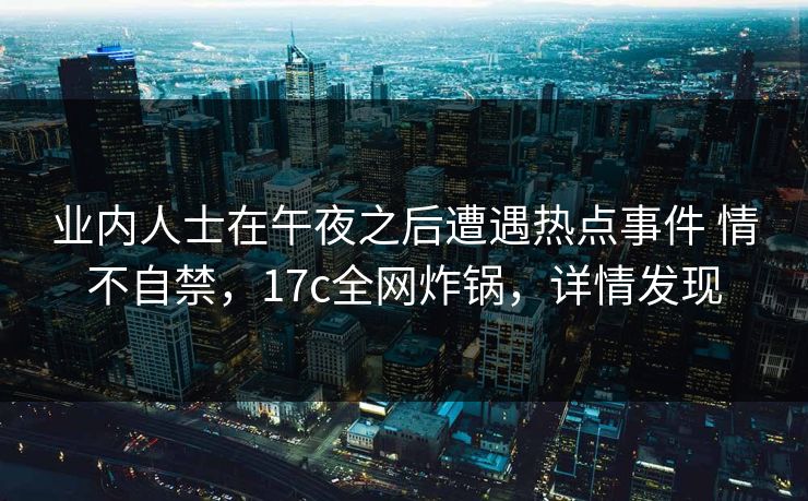 业内人士在午夜之后遭遇热点事件 情不自禁，17c全网炸锅，详情发现