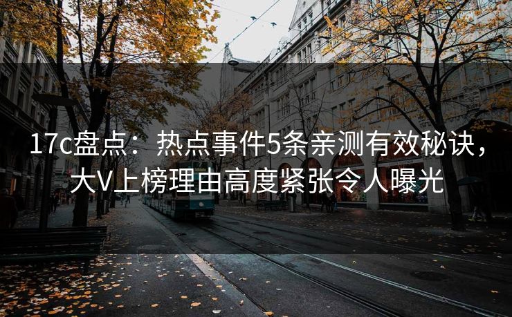 17c盘点:热点事件5条亲测有效秘诀,大V上榜理由高度紧张令人曝光 17c盘点:热点事件5条亲测有效秘诀,大V上榜理由高度紧张令人曝光