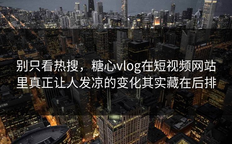 别只看热搜,糖心vlog在短视频网站里真正让人发凉的变化其实藏在后排