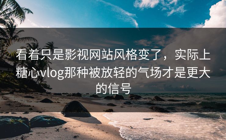 看着只是影视网站风格变了,实际上糖心vlog那种被放轻的气场才是更大的信号 看着只是影视网站风格变了,实际上糖心vlog那种被放轻的气场才是更大的信号