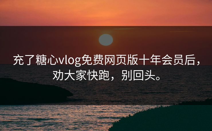 充了糖心vlog免费网页版十年会员后，劝大家快跑，别回头。