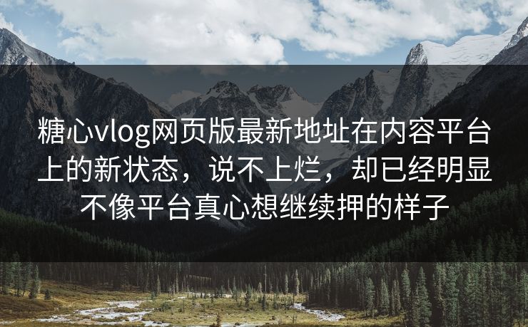 糖心vlog网页版最新地址在内容平台上的新状态,说不上烂,却已经明显不像平台真心想继续押的样子 糖心vlog网页版最新地址在内容平台上的新状态,说不上烂,却已经明显不像平台真心想继续押的样子