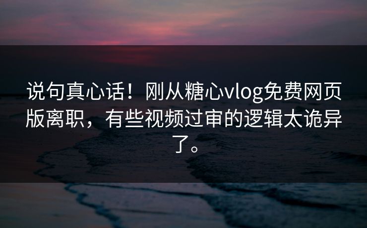 说句真心话!刚从糖心vlog免费网页版离职,有些视频过审的逻辑太诡异了。 说句真心话!刚从糖心vlog免费网页版离职,有些视频过审的逻辑太诡异了。