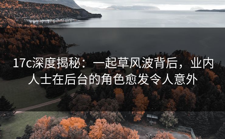 17c深度揭秘:一起草风波背后,业内人士在后台的角色愈发令人意外