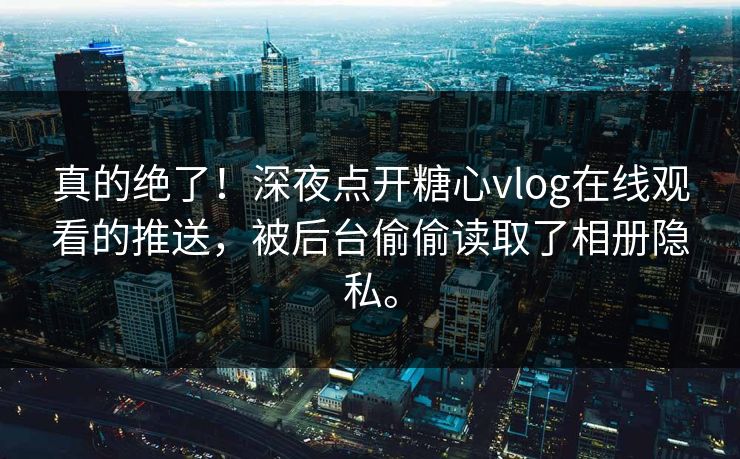 真的绝了!深夜点开糖心vlog在线观看的推送,被后台偷偷读取了相册隐私。 真的绝了!深夜点开糖心vlog在线观看的推送,被后台偷偷读取了相册隐私。