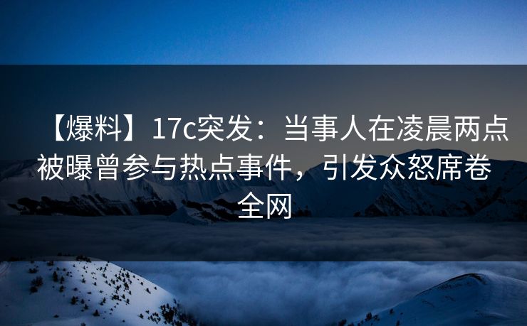 【爆料】17c突发:当事人在凌晨两点被曝曾参与热点事件,引发众怒席卷全网 【爆料】17c突发:当事人在凌晨两点被曝曾参与热点事件,引发众怒席卷全网