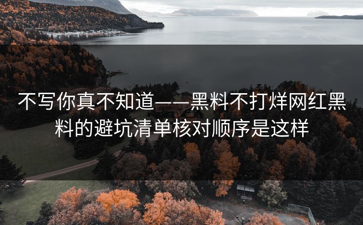不写你真不知道——黑料不打烊网红黑料的避坑清单核对顺序是这样