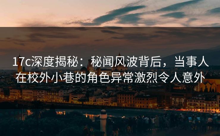 17c深度揭秘:秘闻风波背后,当事人在校外小巷的角色异常激烈令人意外 17c深度揭秘:秘闻风波背后,当事人在校外小巷的角色异常激烈令人意外