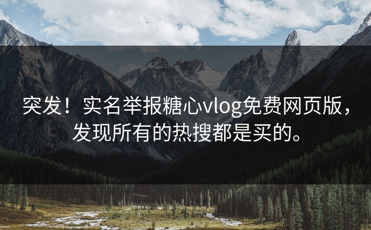 突发!实名举报糖心vlog免费网页版,发现所有的热搜都是买的。 突发!实名举报糖心vlog免费网页版,发现所有的热搜都是买的。