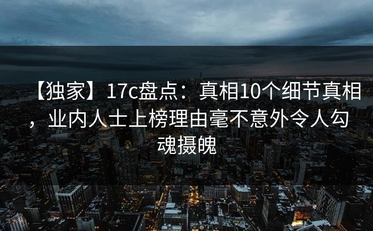 【独家】17c盘点:真相10个细节真相,业内人士上榜理由毫不意外令人勾魂摄魄