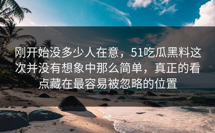刚开始没多少人在意,51吃瓜黑料这次并没有想象中那么简单,真正的看点藏在最容易被忽略的位置 刚开始没多少人在意,51吃瓜黑料这次并没有想象中那么简单,真正的看点藏在最容易被忽略的位置
